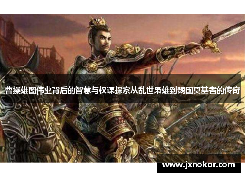 曹操雄图伟业背后的智慧与权谋探索从乱世枭雄到魏国奠基者的传奇